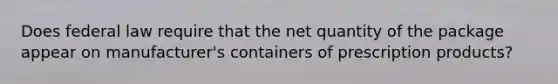 Does federal law require that the net quantity of the package appear on manufacturer's containers of prescription products?