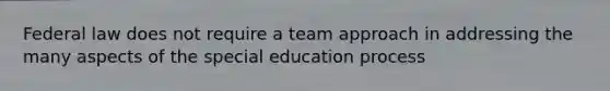 Federal law does not require a team approach in addressing the many aspects of the special education process