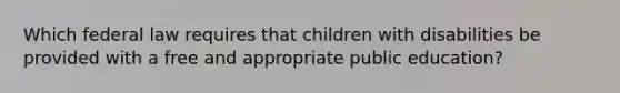 Which federal law requires that children with disabilities be provided with a free and appropriate public education?