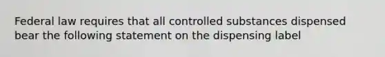 Federal law requires that all controlled substances dispensed bear the following statement on the dispensing label