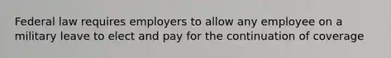 Federal law requires employers to allow any employee on a military leave to elect and pay for the continuation of coverage