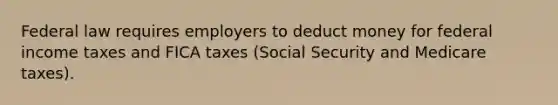 Federal law requires employers to deduct money for federal income taxes and FICA taxes (Social Security and Medicare taxes).