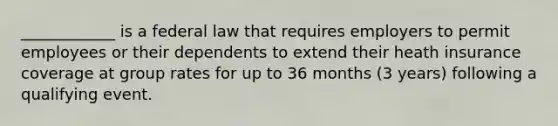 ____________ is a federal law that requires employers to permit employees or their dependents to extend their heath insurance coverage at group rates for up to 36 months (3 years) following a qualifying event.