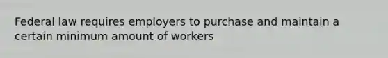 Federal law requires employers to purchase and maintain a certain minimum amount of workers