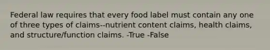 Federal law requires that every food label must contain any one of three types of claims--nutrient content claims, health claims, and structure/function claims. -True -False