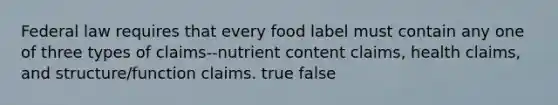 Federal law requires that every food label must contain any one of three types of claims--nutrient content claims, health claims, and structure/function claims. true false