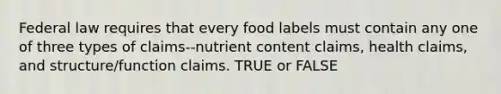 Federal law requires that every food labels must contain any one of three types of claims--nutrient content claims, health claims, and structure/function claims. TRUE or FALSE