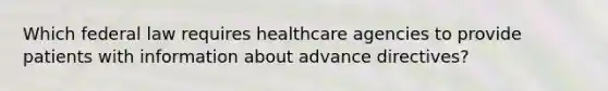 Which federal law requires healthcare agencies to provide patients with information about advance directives?