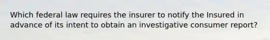 Which federal law requires the insurer to notify the Insured in advance of its intent to obtain an investigative consumer report?