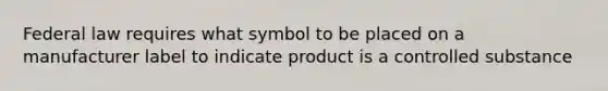 Federal law requires what symbol to be placed on a manufacturer label to indicate product is a controlled substance