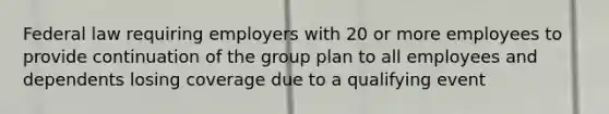 Federal law requiring employers with 20 or more employees to provide continuation of the group plan to all employees and dependents losing coverage due to a qualifying event