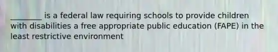 ________ is a federal law requiring schools to provide children with disabilities a free appropriate public education (FAPE) in the least restrictive environment