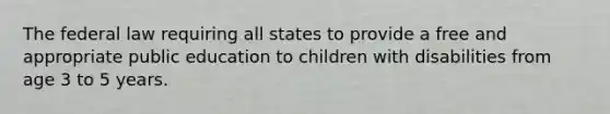 The federal law requiring all states to provide a free and appropriate public education to children with disabilities from age 3 to 5 years.