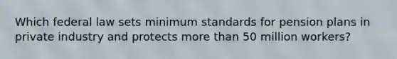 Which federal law sets minimum standards for pension plans in private industry and protects more than 50 million workers?