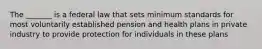 The _______ is a federal law that sets minimum standards for most voluntarily established pension and health plans in private industry to provide protection for individuals in these plans