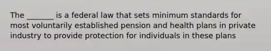 The _______ is a federal law that sets minimum standards for most voluntarily established pension and health plans in private industry to provide protection for individuals in these plans