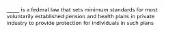 _____ is a federal law that sets minimum standards for most voluntarily established pension and health plans in private industry to provide protection for individuals in such plans