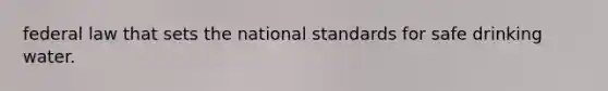 federal law that sets the national standards for safe drinking water.