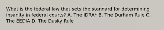 What is the federal law that sets the standard for determining insanity in federal courts? A. The IDRA* B. The Durham Rule C. The EEDIA D. The Dusky Rule