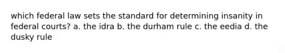 which federal law sets the standard for determining insanity in federal courts? a. the idra b. the durham rule c. the eedia d. the dusky rule