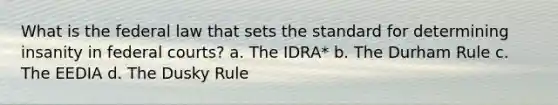 What is the federal law that sets the standard for determining insanity in federal courts? a. The IDRA* b. The Durham Rule c. The EEDIA d. The Dusky Rule