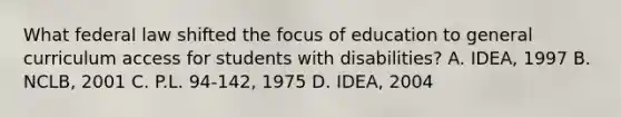 What federal law shifted the focus of education to general curriculum access for students with disabilities? A. IDEA, 1997 B. NCLB, 2001 C. P.L. 94-142, 1975 D. IDEA, 2004