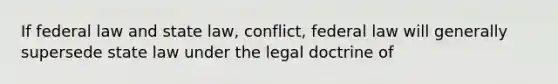 If federal law and state law, conflict, federal law will generally supersede state law under the legal doctrine of