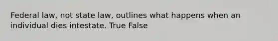 Federal law, not state law, outlines what happens when an individual dies intestate. True False