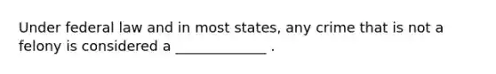 Under federal law and in most states, any crime that is not a felony is considered a _____________ .