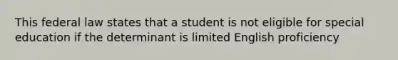 This federal law states that a student is not eligible for special education if the determinant is limited English proficiency