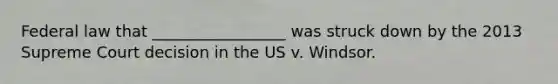 Federal law that _________________ was struck down by the 2013 Supreme Court decision in the US v. Windsor.