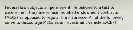 Federal law subjects all permanent life policies to a test to determine if they are in face modified endowment contracts (MECs) as opposed to regular life insurance. All of the following serve to discourage MECs as an investment vehicle EXCEPT: