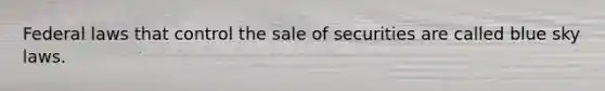 Federal laws that control the sale of securities are called blue sky laws.