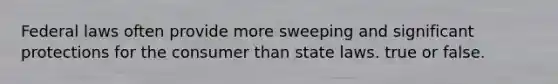 Federal laws often provide more sweeping and significant protections for the consumer than state laws. true or false.