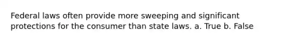 Federal laws often provide more sweeping and significant protections for the consumer than state laws. a. True b. False