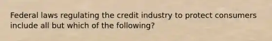 Federal laws regulating the credit industry to protect consumers include all but which of the following?