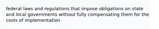 federal laws and regulations that impose obligations on state and local governments without fully compensating them for the costs of implementation