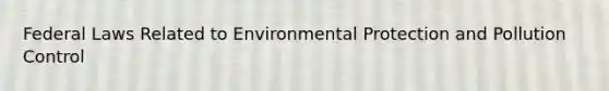 Federal Laws Related to Environmental Protection and Pollution Control