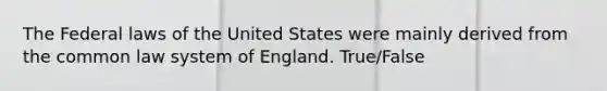 The Federal laws of the United States were mainly derived from the common law system of England. True/False