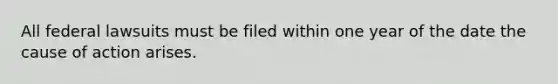 All federal lawsuits must be filed within one year of the date the cause of action arises.