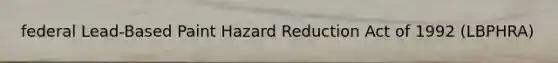 federal Lead-Based Paint Hazard Reduction Act of 1992 (LBPHRA)