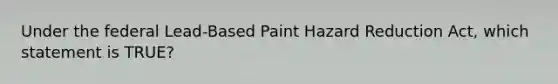 Under the federal Lead-Based Paint Hazard Reduction Act, which statement is TRUE?