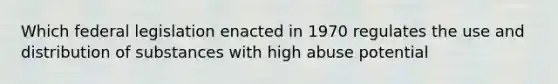 Which federal legislation enacted in 1970 regulates the use and distribution of substances with high abuse potential