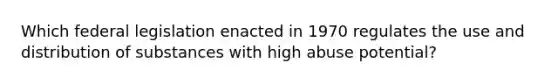 Which federal legislation enacted in 1970 regulates the use and distribution of substances with high abuse potential?