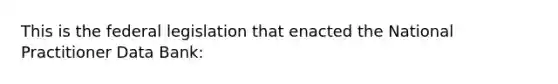 This is the federal legislation that enacted the National Practitioner Data Bank: