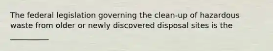 The federal legislation governing the clean-up of hazardous waste from older or newly discovered disposal sites is the __________