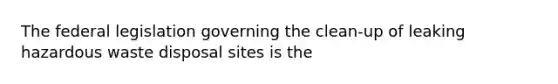 The federal legislation governing the clean-up of leaking hazardous waste disposal sites is the