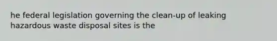 he federal legislation governing the clean-up of leaking hazardous waste disposal sites is the