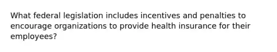 What federal legislation includes incentives and penalties to encourage organizations to provide health insurance for their employees?