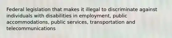 Federal legislation that makes it illegal to discriminate against individuals with disabilities in employment, public accommodations, public services, transportation and telecommunications